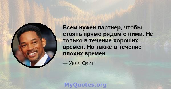 Всем нужен партнер, чтобы стоять прямо рядом с ними. Не только в течение хороших времен. Но также в течение плохих времен.