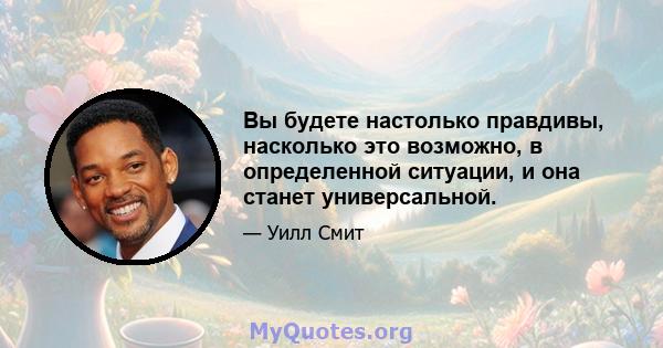 Вы будете настолько правдивы, насколько это возможно, в определенной ситуации, и она станет универсальной.