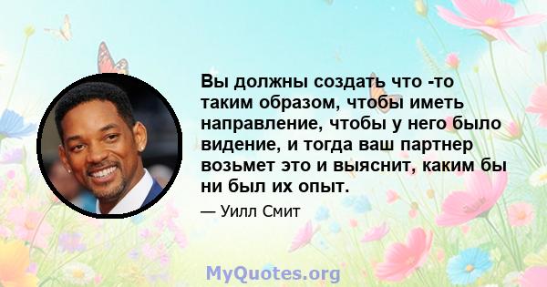 Вы должны создать что -то таким образом, чтобы иметь направление, чтобы у него было видение, и тогда ваш партнер возьмет это и выяснит, каким бы ни был их опыт.