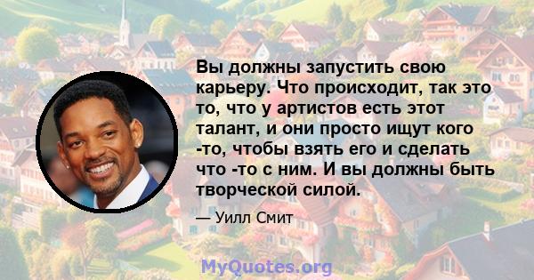 Вы должны запустить свою карьеру. Что происходит, так это то, что у артистов есть этот талант, и они просто ищут кого -то, чтобы взять его и сделать что -то с ним. И вы должны быть творческой силой.