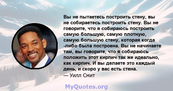 Вы не пытаетесь построить стену, вы не собираетесь построить стену. Вы не говорите, что я собираюсь построить самую большую, самую плотную, самую большую стену, которая когда -либо была построена. Вы не начинаете там,