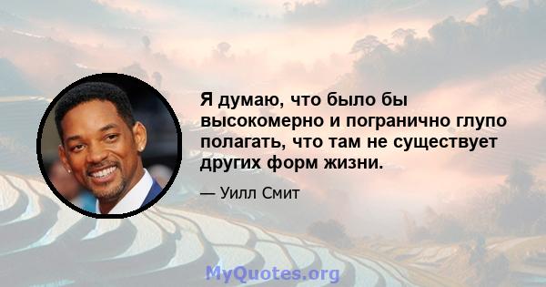 Я думаю, что было бы высокомерно и погранично глупо полагать, что там не существует других форм жизни.