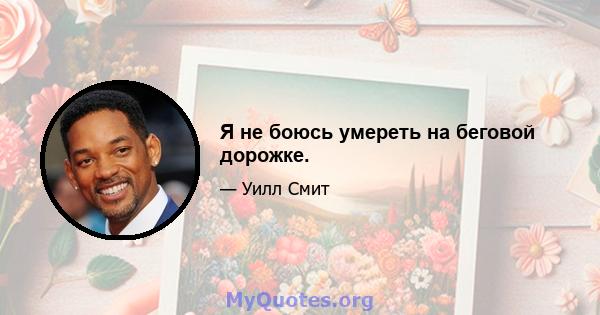 Я не боюсь умереть на беговой дорожке.