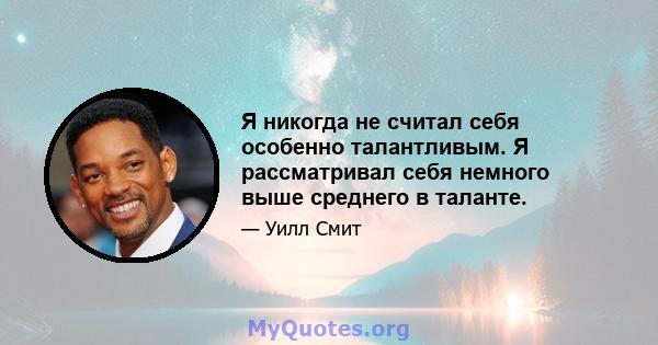 Я никогда не считал себя особенно талантливым. Я рассматривал себя немного выше среднего в таланте.