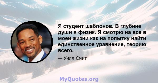 Я студент шаблонов. В глубине души я физик. Я смотрю на все в моей жизни как на попытку найти единственное уравнение, теорию всего.