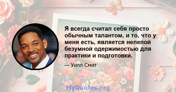 Я всегда считал себя просто обычным талантом, и то, что у меня есть, является нелепой безумной одержимостью для практики и подготовки.