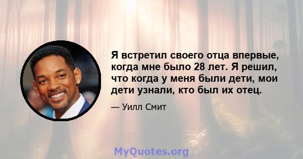 Я встретил своего отца впервые, когда мне было 28 лет. Я решил, что когда у меня были дети, мои дети узнали, кто был их отец.