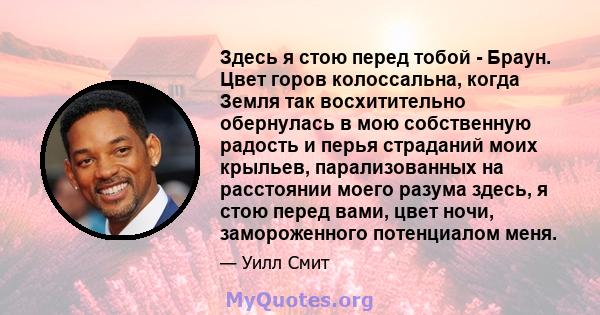 Здесь я стою перед тобой - Браун. Цвет горов колоссальна, когда Земля так восхитительно обернулась в мою собственную радость и перья страданий моих крыльев, парализованных на расстоянии моего разума здесь, я стою перед