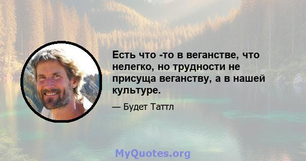 Есть что -то в веганстве, что нелегко, но трудности не присуща веганству, а в нашей культуре.