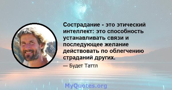 Сострадание - это этический интеллект: это способность устанавливать связи и последующее желание действовать по облегчению страданий других.