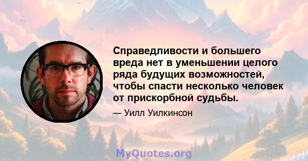 Справедливости и большего вреда нет в уменьшении целого ряда будущих возможностей, чтобы спасти несколько человек от прискорбной судьбы.