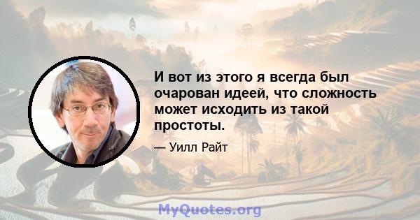 И вот из этого я всегда был очарован идеей, что сложность может исходить из такой простоты.