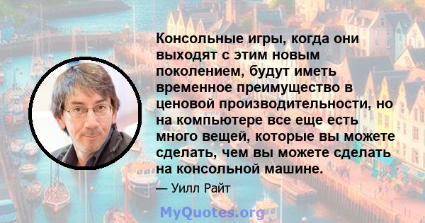 Консольные игры, когда они выходят с этим новым поколением, будут иметь временное преимущество в ценовой производительности, но на компьютере все еще есть много вещей, которые вы можете сделать, чем вы можете сделать на 