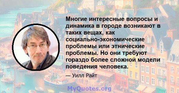 Многие интересные вопросы и динамика в городе возникают в таких вещах, как социально-экономические проблемы или этнические проблемы. Но они требуют гораздо более сложной модели поведения человека.