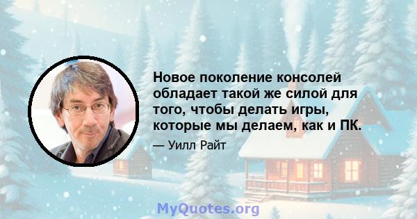 Новое поколение консолей обладает такой же силой для того, чтобы делать игры, которые мы делаем, как и ПК.