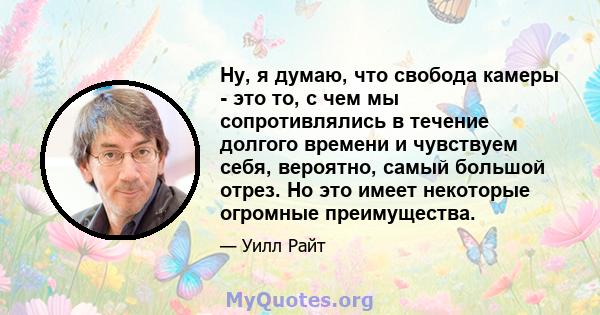 Ну, я думаю, что свобода камеры - это то, с чем мы сопротивлялись в течение долгого времени и чувствуем себя, вероятно, самый большой отрез. Но это имеет некоторые огромные преимущества.