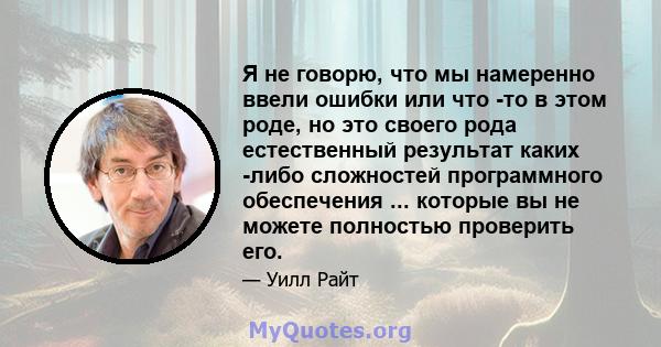 Я не говорю, что мы намеренно ввели ошибки или что -то в этом роде, но это своего рода естественный результат каких -либо сложностей программного обеспечения ... которые вы не можете полностью проверить его.