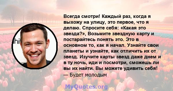 Всегда смотри! Каждый раз, когда я выхожу на улицу, это первое, что я делаю. Спросите себя: «Какая это звезда?», Возьмите звездную карту и постарайтесь понять это. Это в основном то, как я начал. Узнайте свои планеты и