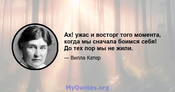 Ах! ужас и восторг того момента, когда мы сначала боимся себя! До тех пор мы не жили.