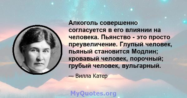 Алкоголь совершенно согласуется в его влиянии на человека. Пьянство - это просто преувеличение. Глупый человек, пьяный становится Модлин; кровавый человек, порочный; грубый человек, вульгарный.