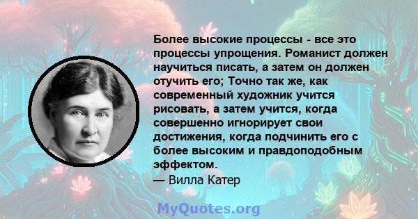 Более высокие процессы - все это процессы упрощения. Романист должен научиться писать, а затем он должен отучить его; Точно так же, как современный художник учится рисовать, а затем учится, когда совершенно игнорирует