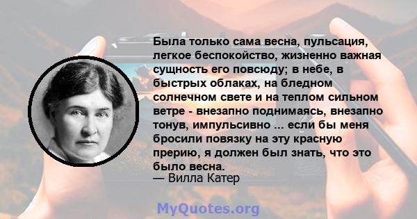 Была только сама весна, пульсация, легкое беспокойство, жизненно важная сущность его повсюду; в небе, в быстрых облаках, на бледном солнечном свете и на теплом сильном ветре - внезапно поднимаясь, внезапно тонув,