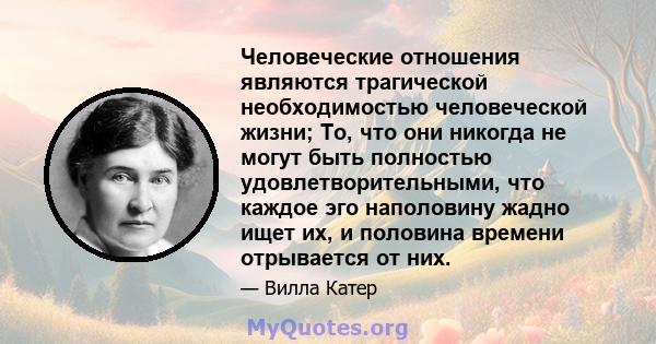 Человеческие отношения являются трагической необходимостью человеческой жизни; То, что они никогда не могут быть полностью удовлетворительными, что каждое эго наполовину жадно ищет их, и половина времени отрывается от