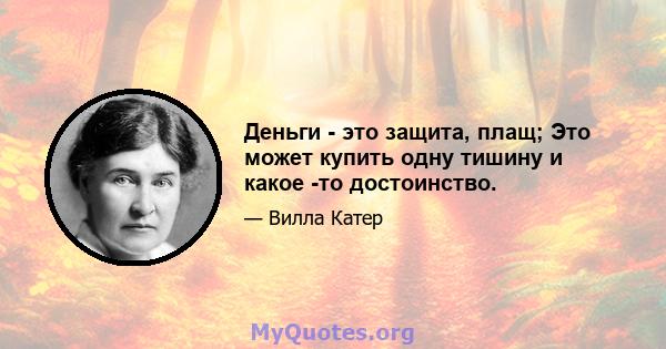 Деньги - это защита, плащ; Это может купить одну тишину и какое -то достоинство.