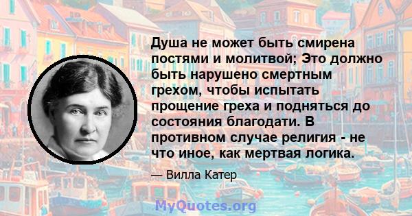 Душа не может быть смирена постями и молитвой; Это должно быть нарушено смертным грехом, чтобы испытать прощение греха и подняться до состояния благодати. В противном случае религия - не что иное, как мертвая логика.