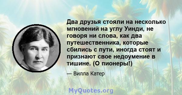 Два друзья стояли на несколько мгновений на углу Уинди, не говоря ни слова, как два путешественника, которые сбились с пути, иногда стоят и признают свое недоумение в тишине. (О пионеры!)