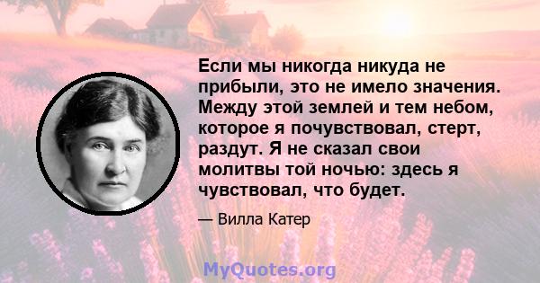 Если мы никогда никуда не прибыли, это не имело значения. Между этой землей и тем небом, которое я почувствовал, стерт, раздут. Я не сказал свои молитвы той ночью: здесь я чувствовал, что будет.