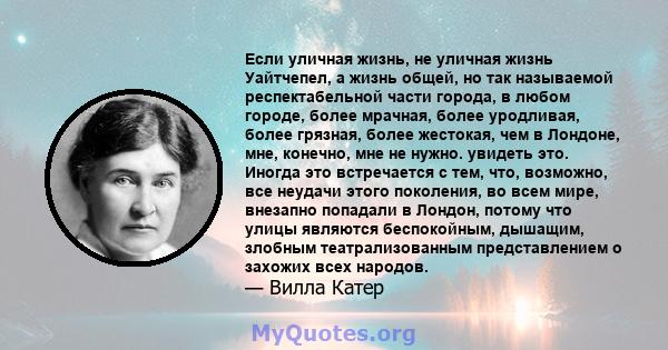 Если уличная жизнь, не уличная жизнь Уайтчепел, а жизнь общей, но так называемой респектабельной части города, в любом городе, более мрачная, более уродливая, более грязная, более жестокая, чем в Лондоне, мне, конечно,