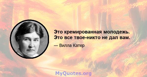 Это кремированная молодежь. Это все твое-никто не дал вам.