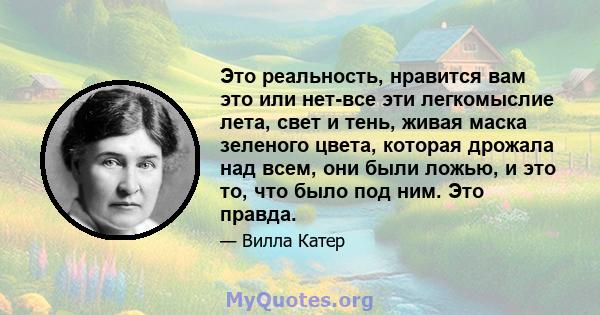 Это реальность, нравится вам это или нет-все эти легкомыслие лета, свет и тень, живая маска зеленого цвета, которая дрожала над всем, они были ложью, и это то, что было под ним. Это правда.