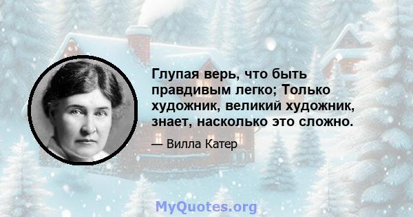 Глупая верь, что быть правдивым легко; Только художник, великий художник, знает, насколько это сложно.