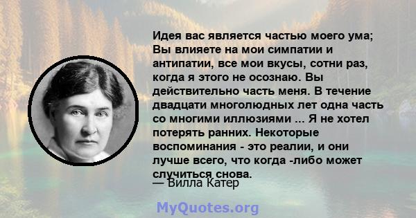 Идея вас является частью моего ума; Вы влияете на мои симпатии и антипатии, все мои вкусы, сотни раз, когда я этого не осознаю. Вы действительно часть меня. В течение двадцати многолюдных лет одна часть со многими