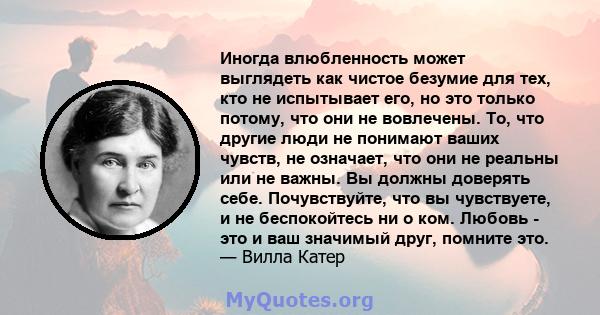 Иногда влюбленность может выглядеть как чистое безумие для тех, кто не испытывает его, но это только потому, что они не вовлечены. То, что другие люди не понимают ваших чувств, не означает, что они не реальны или не