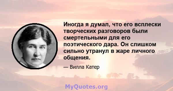 Иногда я думал, что его всплески творческих разговоров были смертельными для его поэтического дара. Он слишком сильно утранул в жаре личного общения.