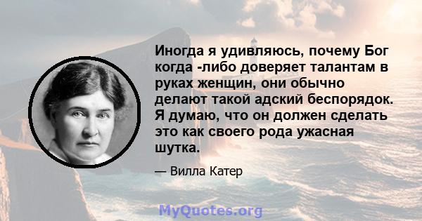 Иногда я удивляюсь, почему Бог когда -либо доверяет талантам в руках женщин, они обычно делают такой адский беспорядок. Я думаю, что он должен сделать это как своего рода ужасная шутка.