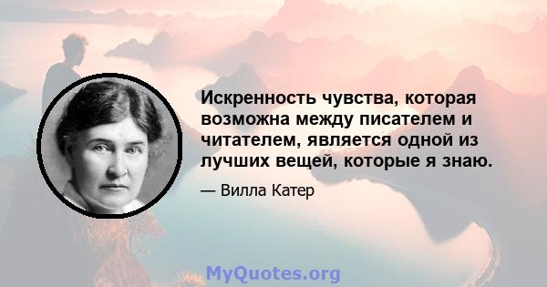 Искренность чувства, которая возможна между писателем и читателем, является одной из лучших вещей, которые я знаю.