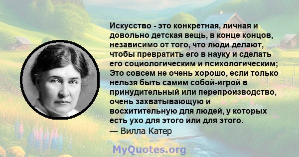 Искусство - это конкретная, личная и довольно детская вещь, в конце концов, независимо от того, что люди делают, чтобы превратить его в науку и сделать его социологическим и психологическим; Это совсем не очень хорошо,