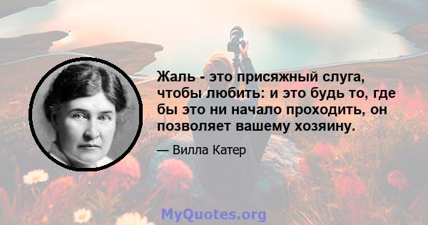 Жаль - это присяжный слуга, чтобы любить: и это будь то, где бы это ни начало проходить, он позволяет вашему хозяину.