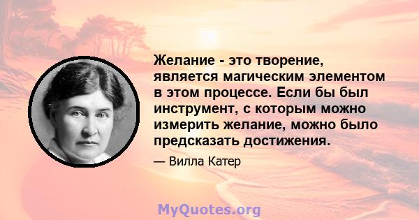 Желание - это творение, является магическим элементом в этом процессе. Если бы был инструмент, с которым можно измерить желание, можно было предсказать достижения.