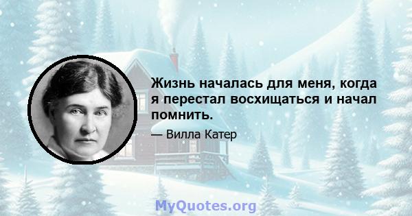 Жизнь началась для меня, когда я перестал восхищаться и начал помнить.