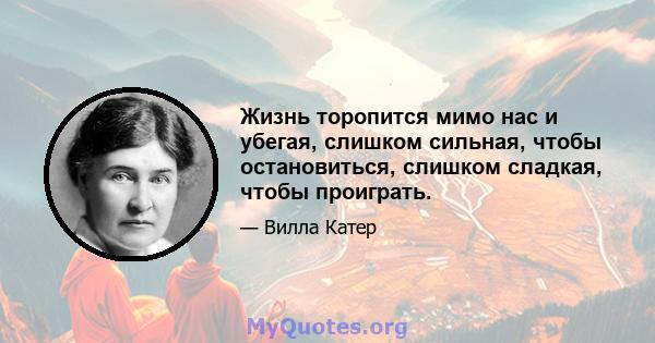 Жизнь торопится мимо нас и убегая, слишком сильная, чтобы остановиться, слишком сладкая, чтобы проиграть.