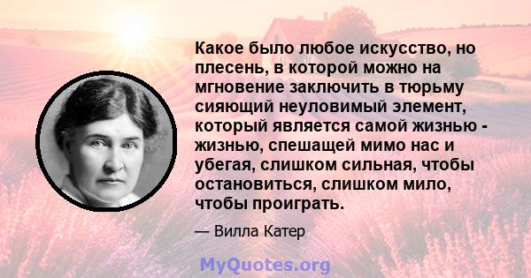 Какое было любое искусство, но плесень, в которой можно на мгновение заключить в тюрьму сияющий неуловимый элемент, который является самой жизнью - жизнью, спешащей мимо нас и убегая, слишком сильная, чтобы