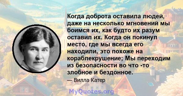 Когда доброта оставила людей, даже на несколько мгновений мы боимся их, как будто их разум оставил их. Когда он покинул место, где мы всегда его находили, это похоже на кораблекрушение; Мы переходим из безопасности во