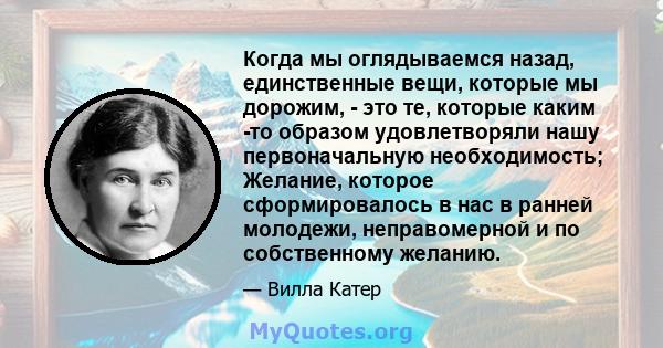 Когда мы оглядываемся назад, единственные вещи, которые мы дорожим, - это те, которые каким -то образом удовлетворяли нашу первоначальную необходимость; Желание, которое сформировалось в нас в ранней молодежи,