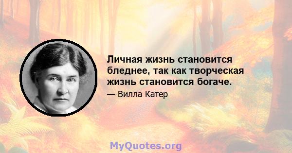 Личная жизнь становится бледнее, так как творческая жизнь становится богаче.