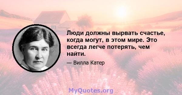 Люди должны вырвать счастье, когда могут, в этом мире. Это всегда легче потерять, чем найти.